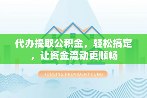 射洪代办提取公积金，轻松搞定，让资金流动更顺畅