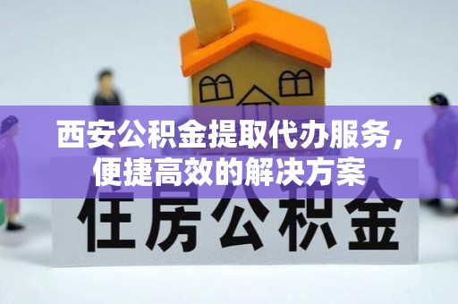 射洪西安公积金提取代办服务，便捷高效的解决方案