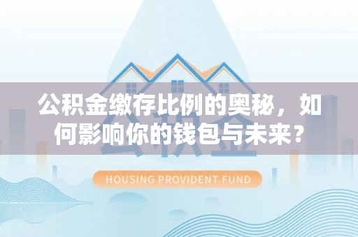 射洪公积金缴存比例的奥秘，如何影响你的钱包与未来？