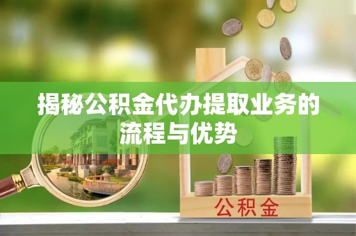 射洪揭秘公积金代办提取业务的流程与优势