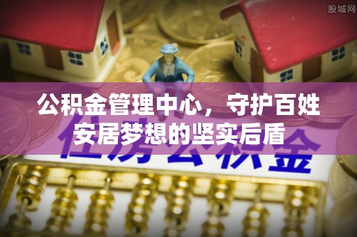 射洪公积金管理中心，守护百姓安居梦想的坚实后盾