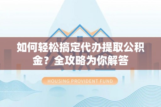 射洪如何轻松搞定代办提取公积金？全攻略为你解答