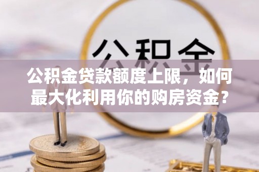 射洪公积金贷款额度上限，如何最大化利用你的购房资金？