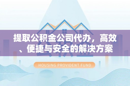 射洪提取公积金公司代办，高效、便捷与安全的解决方案