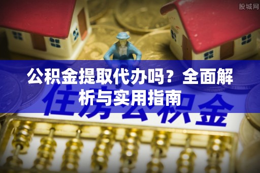 射洪公积金提取代办吗？全面解析与实用指南