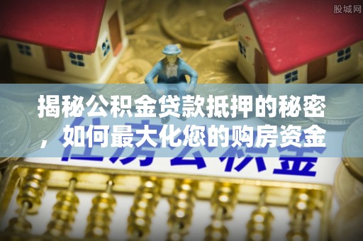 射洪揭秘公积金贷款抵押的秘密，如何最大化您的购房资金