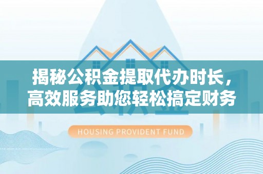 射洪揭秘公积金提取代办时长，高效服务助您轻松搞定财务规划