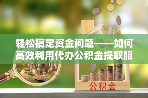 射洪轻松搞定资金问题——如何高效利用代办公积金提取服务