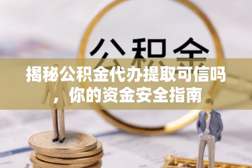射洪揭秘公积金代办提取可信吗，你的资金安全指南