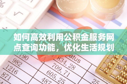 射洪如何高效利用公积金服务网点查询功能，优化生活规划