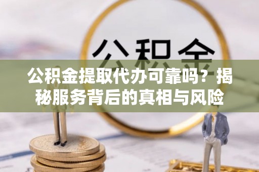 射洪公积金提取代办可靠吗？揭秘服务背后的真相与风险