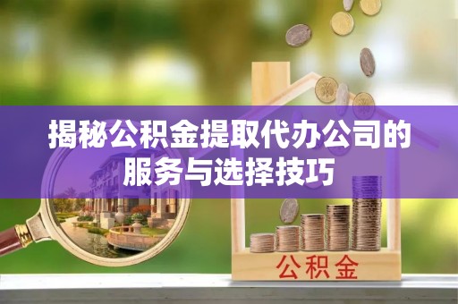 射洪揭秘公积金提取代办公司的服务与选择技巧