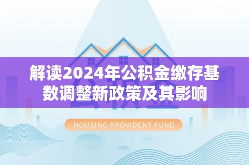 射洪解读2024年公积金缴存基数调整新政策及其影响