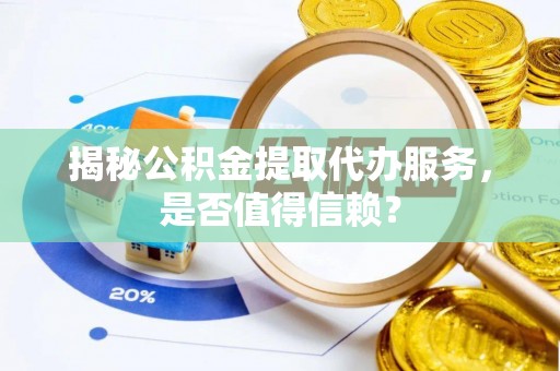 射洪揭秘公积金提取代办服务，是否值得信赖？