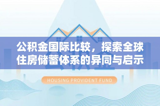 射洪公积金国际比较，探索全球住房储蓄体系的异同与启示