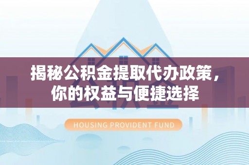 射洪揭秘公积金提取代办政策，你的权益与便捷选择