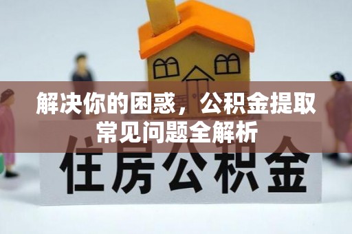射洪解决你的困惑，公积金提取常见问题全解析