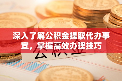 射洪深入了解公积金提取代办事宜，掌握高效办理技巧