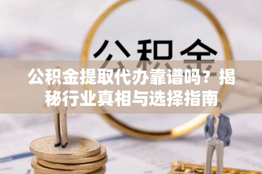 射洪公积金提取代办靠谱吗？揭秘行业真相与选择指南