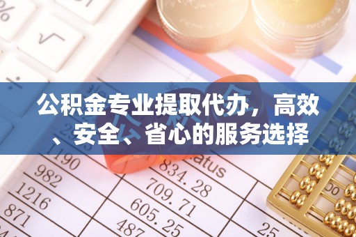 射洪公积金专业提取代办，高效、安全、省心的服务选择