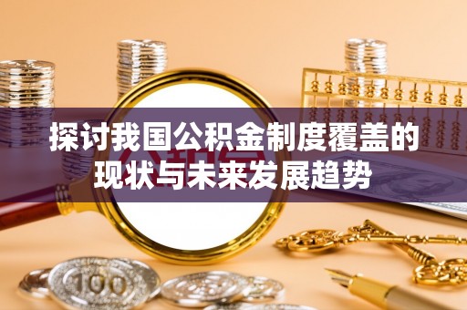 射洪探讨我国公积金制度覆盖的现状与未来发展趋势