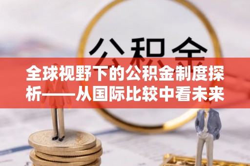 射洪全球视野下的公积金制度探析——从国际比较中看未来趋势