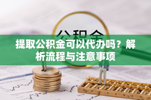 射洪提取公积金可以代办吗？解析流程与注意事项