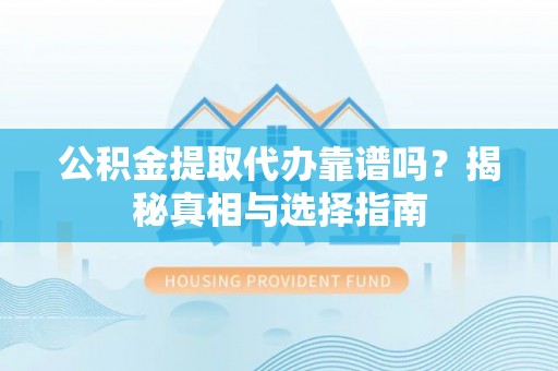射洪公积金提取代办靠谱吗？揭秘真相与选择指南