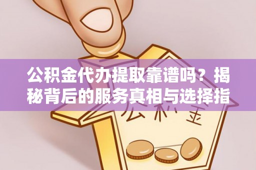 射洪公积金代办提取靠谱吗？揭秘背后的服务真相与选择指南