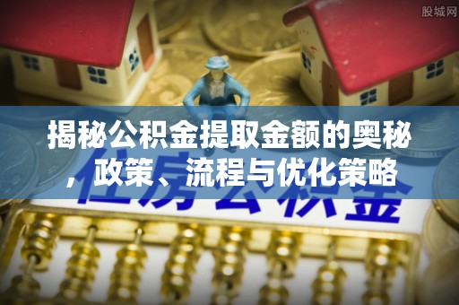 射洪揭秘公积金提取金额的奥秘，政策、流程与优化策略