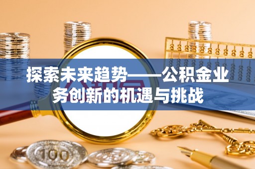 射洪探索未来趋势——公积金业务创新的机遇与挑战