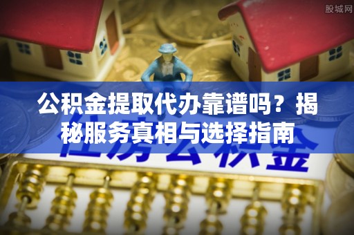 射洪公积金提取代办靠谱吗？揭秘服务真相与选择指南