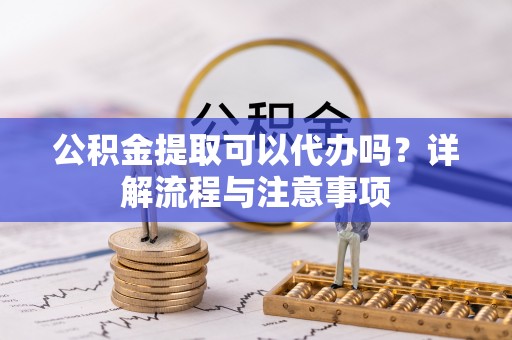 射洪公积金提取可以代办吗？详解流程与注意事项