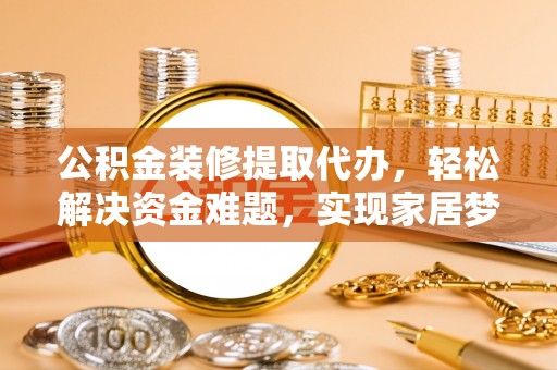 射洪公积金装修提取代办，轻松解决资金难题，实现家居梦想