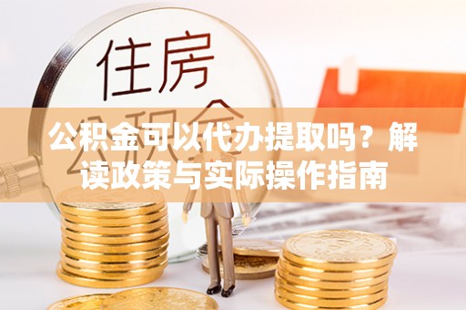 射洪公积金可以代办提取吗？解读政策与实际操作指南