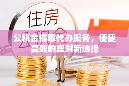 射洪公积金提取代办服务，便捷高效的理财新选择