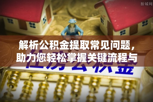 射洪解析公积金提取常见问题，助力您轻松掌握关键流程与技巧
