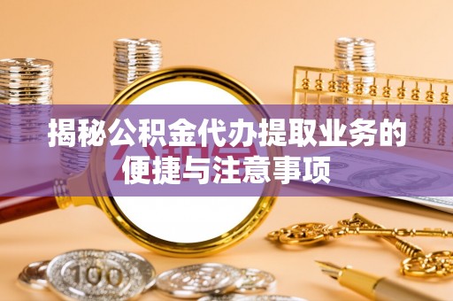 射洪揭秘公积金代办提取业务的便捷与注意事项