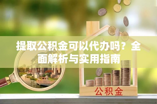 射洪提取公积金可以代办吗？全面解析与实用指南