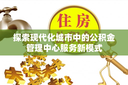 射洪探索现代化城市中的公积金管理中心服务新模式