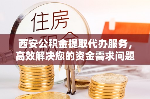射洪西安公积金提取代办服务，高效解决您的资金需求问题