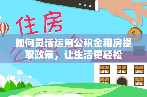 射洪如何灵活运用公积金租房提取政策，让生活更轻松