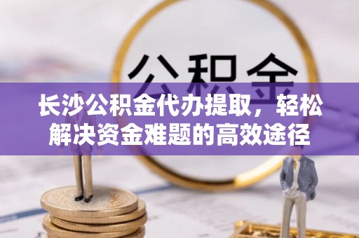 射洪长沙公积金代办提取，轻松解决资金难题的高效途径