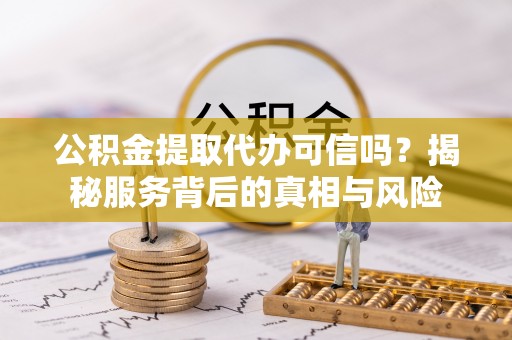 射洪公积金提取代办可信吗？揭秘服务背后的真相与风险