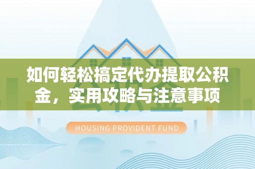 射洪如何轻松搞定代办提取公积金，实用攻略与注意事项