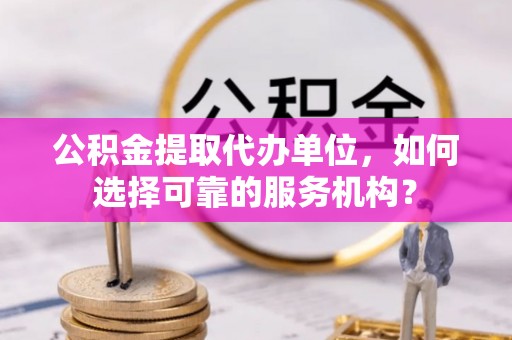 射洪公积金提取代办单位，如何选择可靠的服务机构？