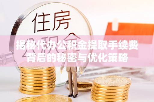 射洪揭秘代办公积金提取手续费背后的秘密与优化策略