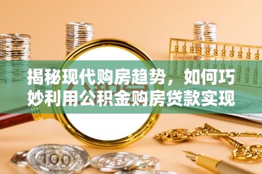 射洪揭秘现代购房趋势，如何巧妙利用公积金购房贷款实现置业梦想