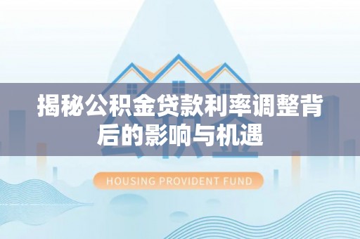 射洪揭秘公积金贷款利率调整背后的影响与机遇