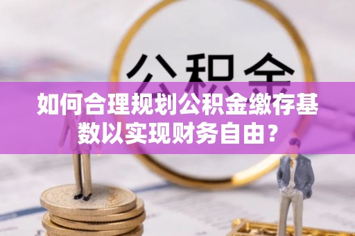 射洪如何合理规划公积金缴存基数以实现财务自由？